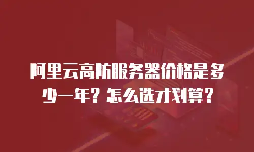 阿里云高防服务器价格是多少一年？怎么选才划算？