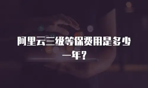 阿里云三级等保费用是多少一年？