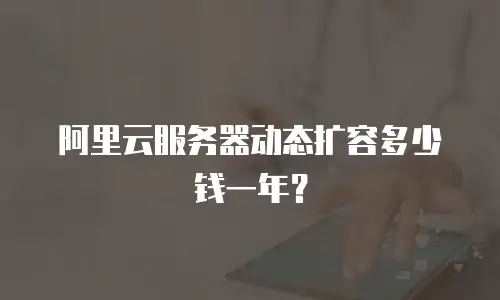 阿里云服务器动态扩容多少钱一年？