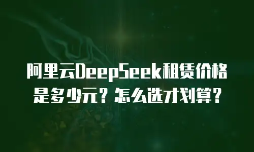 阿里云DeepSeek租赁价格是多少元？怎么选才划算？