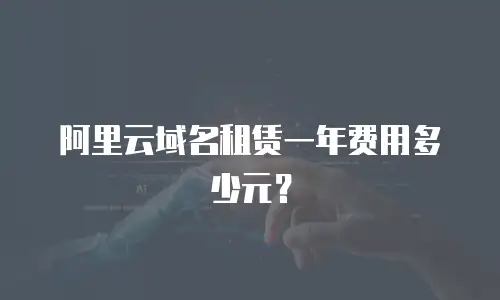 阿里云域名租赁一年费用多少元？