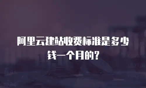 阿里云建站收费标准是多少钱一个月的？
