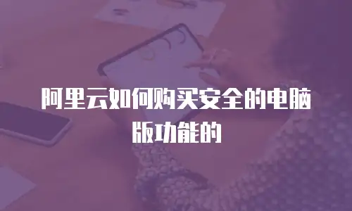 阿里云如何购买安全的电脑版功能的