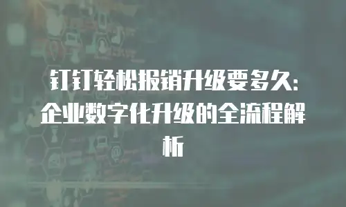钉钉轻松报销升级要多久：企业数字化升级的全流程解析