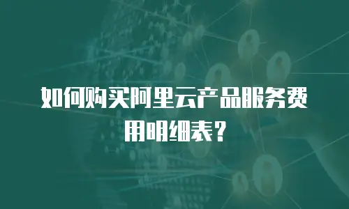 如何购买阿里云产品服务费用明细表？