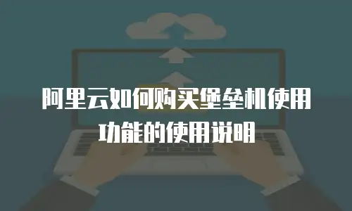 阿里云如何购买堡垒机使用功能的使用说明
