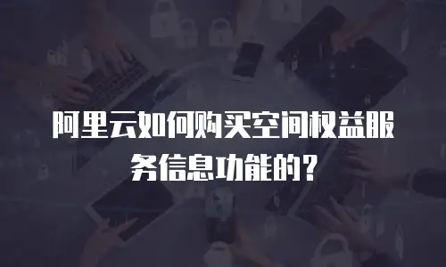 阿里云如何购买空间权益服务信息功能的？