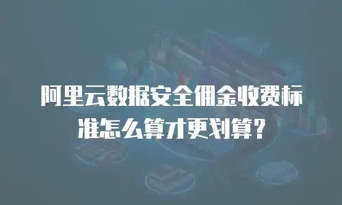 阿里云数据安全佣金收费标准怎么算才更划算？