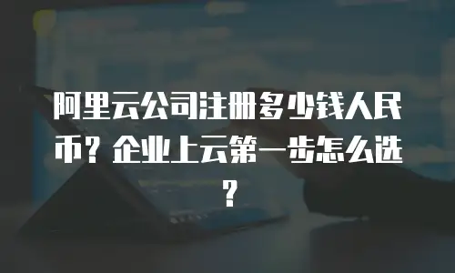 阿里云公司注册多少钱人民币？企业上云第一步怎么选？