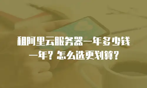 租阿里云服务器一年多少钱一年？怎么选更划算？