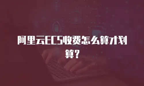 阿里云ECS收费怎么算才划算？
