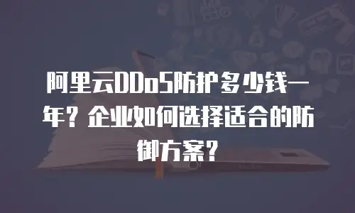 阿里云DDoS防护多少钱一年？企业如何选择适合的防御方案？