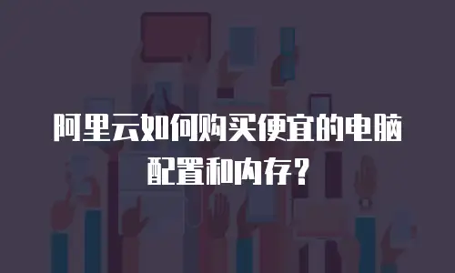 阿里云如何购买便宜的电脑配置和内存？