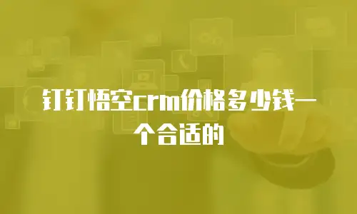 钉钉悟空crm价格多少钱一个合适的