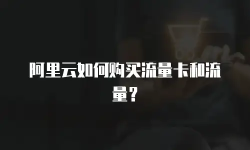 阿里云如何购买流量卡和流量？