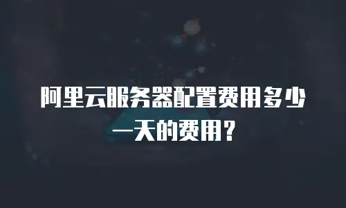 阿里云服务器配置费用多少一天的费用？