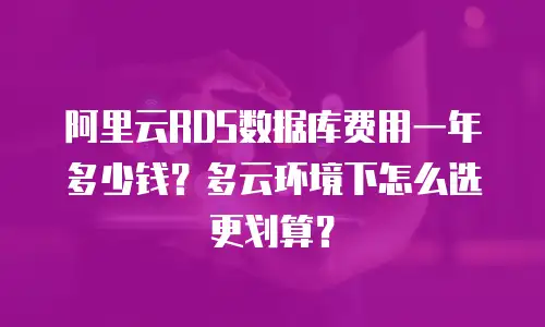 阿里云RDS数据库费用一年多少钱？多云环境下怎么选更划算？