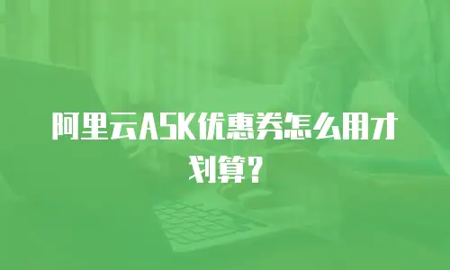 阿里云ASK优惠券怎么用才划算？