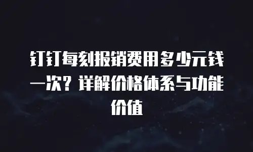 钉钉每刻报销费用多少元钱一次？详解价格体系与功能价值