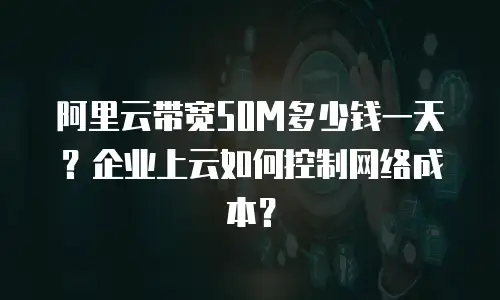 阿里云带宽50M多少钱一天？企业上云如何控制网络成本？