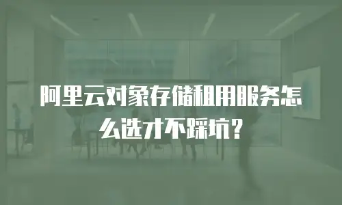 阿里云对象存储租用服务怎么选才不踩坑？