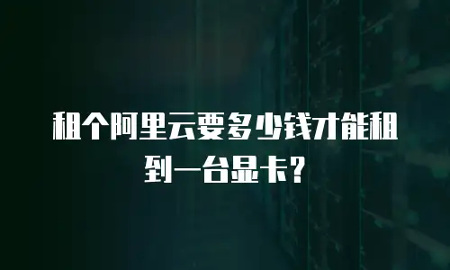 租个阿里云要多少钱才能租到一台显卡？