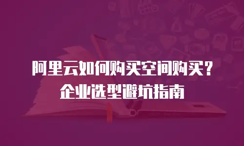 阿里云如何购买空间购买？企业选型避坑指南