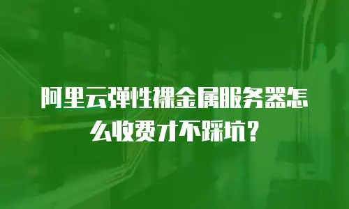阿里云弹性裸金属服务器怎么收费才不踩坑？