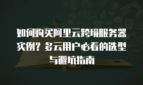 如何购买阿里云跨境服务器实例？多云用户必看的选型与避坑指南