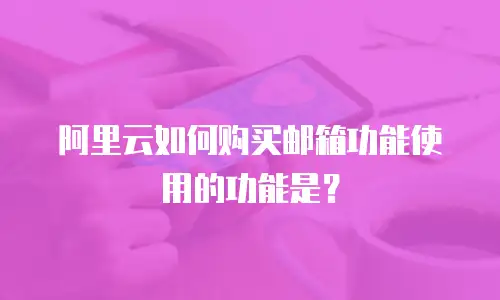 阿里云如何购买邮箱功能使用的功能是？