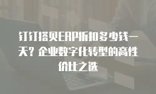 钉钉搭贝ERP折扣多少钱一天？企业数字化转型的高性价比之选