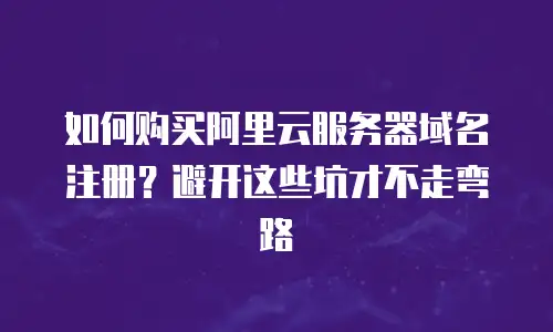 如何购买阿里云服务器域名注册？避开这些坑才不走弯路