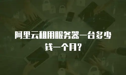 阿里云租用服务器一台多少钱一个月？