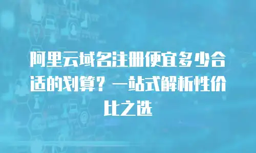 阿里云域名注册便宜多少合适的划算？一站式解析性价比之选
