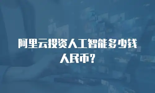 阿里云投资人工智能多少钱人民币？