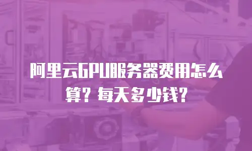 阿里云GPU服务器费用怎么算？每天多少钱？