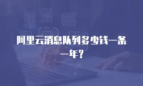 阿里云消息队列多少钱一条一年？