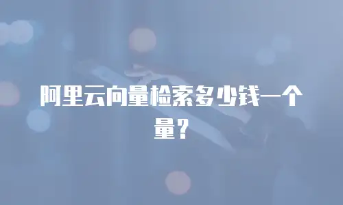 阿里云向量检索多少钱一个量？
