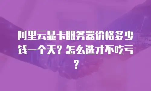 阿里云显卡服务器价格多少钱一个天？怎么选才不吃亏？