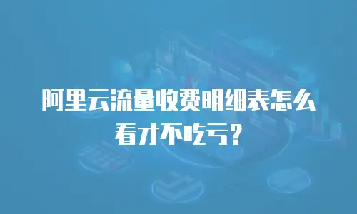 阿里云流量收费明细表怎么看才不吃亏？