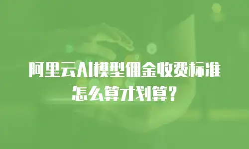 阿里云AI模型佣金收费标准怎么算才划算？