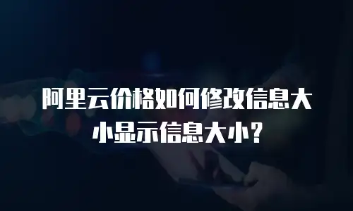 阿里云价格如何修改信息大小显示信息大小？