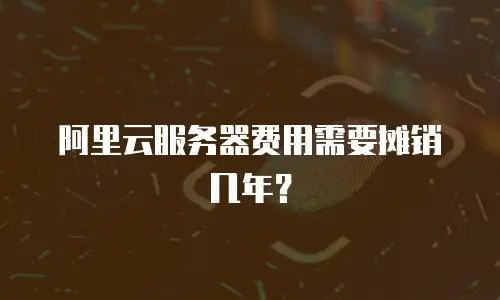 阿里云服务器费用需要摊销几年？