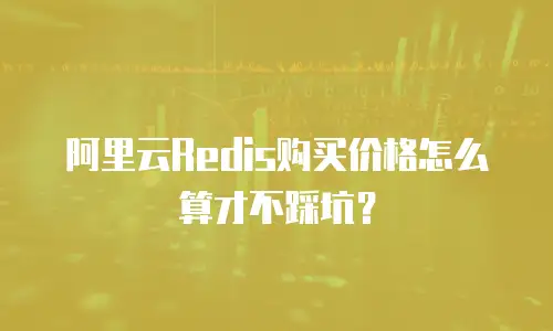 阿里云Redis购买价格怎么算才不踩坑？