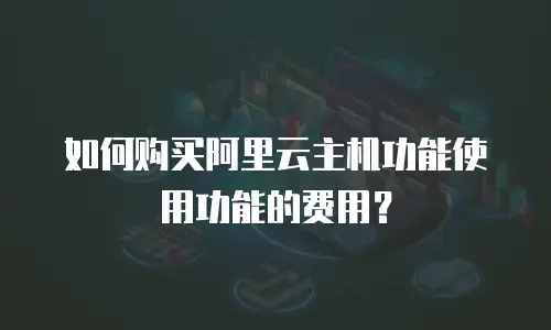 如何购买阿里云主机功能使用功能的费用？