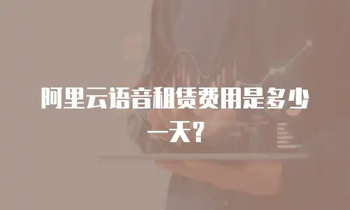 阿里云语音租赁费用是多少一天？