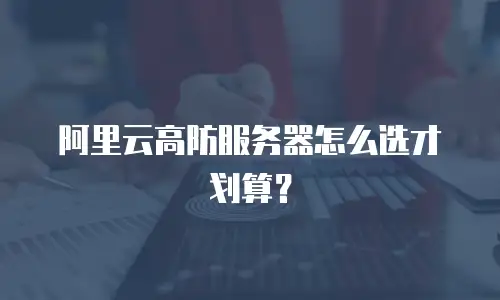 阿里云高防服务器怎么选才划算？