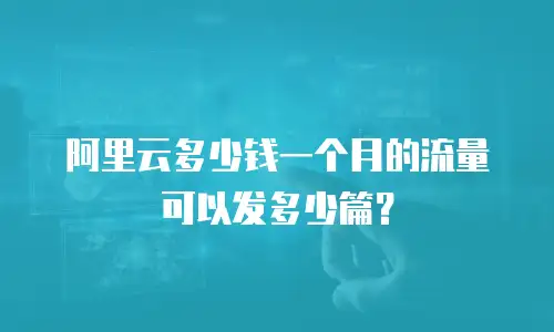 阿里云多少钱一个月的流量可以发多少篇？