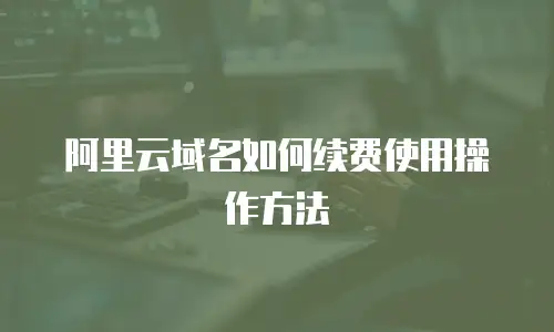 阿里云域名如何续费使用操作方法
