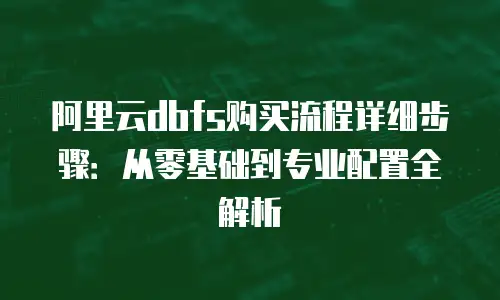 阿里云dbfs购买流程详细步骤：从零基础到专业配置全解析